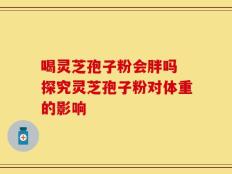 喝灵芝孢子粉会胖吗 探究灵芝孢子粉对体重的影响