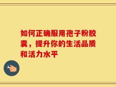 如何正确服用孢子粉胶囊，提升你的生活品质和活力水平