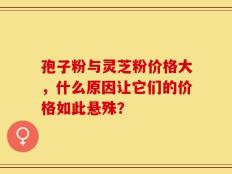 孢子粉与灵芝粉价格大，什么原因让它们的价格如此悬殊？