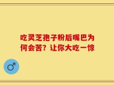 吃灵芝孢子粉后嘴巴为何会苦？让你大吃一惊