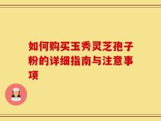 如何购买玉秀灵芝孢子粉的详细指南与注意事项