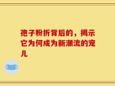 孢子粉折背后的，揭示它为何成为新潮流的宠儿