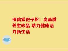 保鹤堂孢子粉：高品质养生珍品 助力健康活力新生活