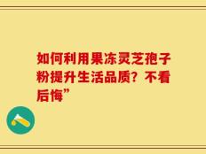 如何利用果冻灵芝孢子粉提升生活品质？不看后悔”
