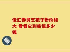 佳汇泰灵芝孢子粉价格大 看看它到底值多少钱