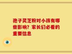 孢子灵芝粉对小孩有哪些影响？家长们必看的重要信息