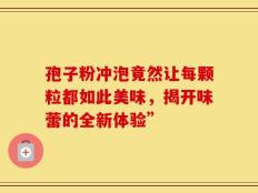 孢子粉冲泡竟然让每颗粒都如此美味，揭开味蕾的全新体验”