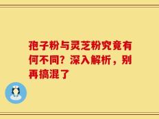 孢子粉与灵芝粉究竟有何不同？深入解析，别再搞混了