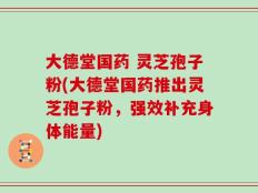 大德堂国药 灵芝孢子粉(大德堂国药推出灵芝孢子粉，强效补充身体能量)