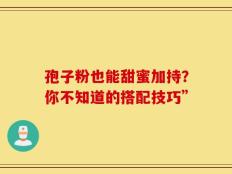 孢子粉也能甜蜜加持？你不知道的搭配技巧”