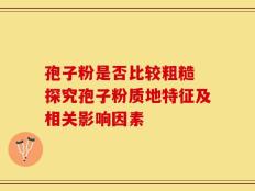 孢子粉是否比较粗糙 探究孢子粉质地特征及相关影响因素