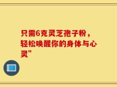 只需6克灵芝孢子粉，轻松唤醒你的身体与心灵”