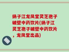 扬子江龙凤堂灵芝孢子破壁中药饮片(扬子江灵芝孢子破壁中药饮片，龙凤堂出品)