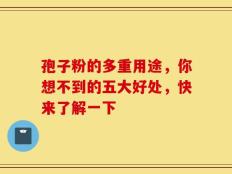 孢子粉的多重用途，你想不到的五大好处，快来了解一下