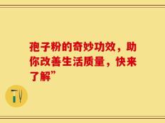 孢子粉的奇妙功效，助你改善生活质量，快来了解”