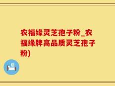 农福缘灵芝孢子粉_农福缘牌高品质灵芝孢子粉)