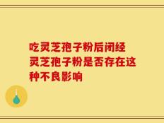 吃灵芝孢子粉后闭经 灵芝孢子粉是否存在这种不良影响