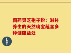 国药灵芝孢子粉：滋补养生的天然瑰宝蕴含多种健康益处