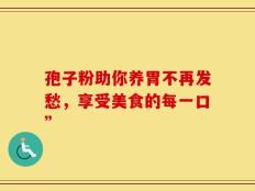 孢子粉助你养胃不再发愁，享受美食的每一口”