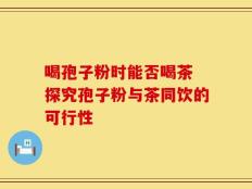 喝孢子粉时能否喝茶 探究孢子粉与茶同饮的可行性