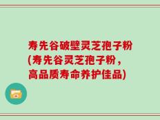 寿先谷破壁灵芝孢子粉(寿先谷灵芝孢子粉，高品质寿命养护佳品)