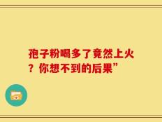孢子粉喝多了竟然上火？你想不到的后果”