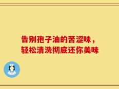 告别孢子油的苦涩味，轻松清洗彻底还你美味