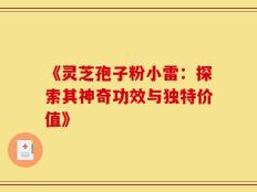《灵芝孢子粉小雷：探索其神奇功效与独特价值》