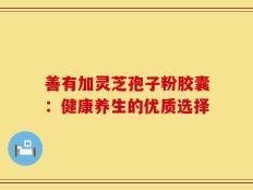 善有加灵芝孢子粉胶囊：健康养生的优质选择