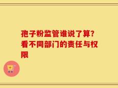 孢子粉监管谁说了算？看不同部门的责任与权限
