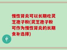 慢性肾炎可以长期吃灵芝孢子粉(灵芝孢子粉可作为慢性肾炎的长期食补选择)
