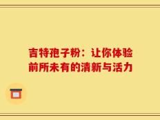 吉特孢子粉：让你体验前所未有的清新与活力
