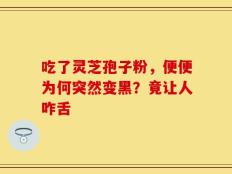 吃了灵芝孢子粉，便便为何突然变黑？竟让人咋舌