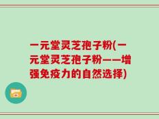 一元堂灵芝孢子粉(一元堂灵芝孢子粉——增强免疫力的自然选择)