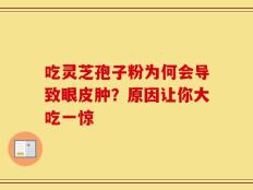 吃灵芝孢子粉为何会导致眼皮肿？原因让你大吃一惊