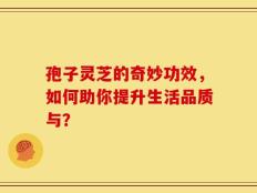孢子灵芝的奇妙功效，如何助你提升生活品质与？