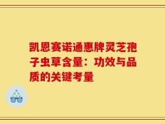 凯恩赛诺通惠牌灵芝孢子虫草含量：功效与品质的关键考量