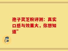 孢子灵芝粉评测：真实口感与效果大，你想知道”