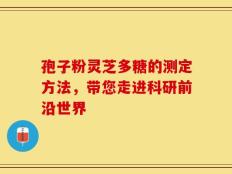 孢子粉灵芝多糖的测定方法，带您走进科研前沿世界