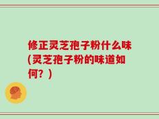 修正灵芝孢子粉什么味(灵芝孢子粉的味道如何？)