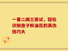 一看二闻三尝试，轻松识别孢子粉油花的真伪技巧大