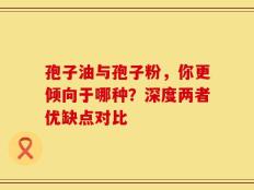 孢子油与孢子粉，你更倾向于哪种？深度两者优缺点对比