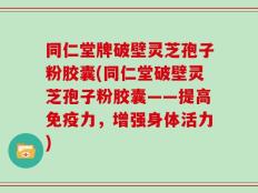同仁堂牌破壁灵芝孢子粉胶囊(同仁堂破壁灵芝孢子粉胶囊——提高免疫力，增强身体活力)