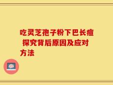 吃灵芝孢子粉下巴长痘 探究背后原因及应对方法