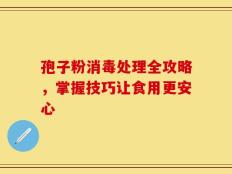 孢子粉消毒处理全攻略，掌握技巧让食用更安心
