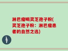 淋巴瘤喝灵芝孢子粉(灵芝孢子粉：淋巴瘤患者的自然之选)