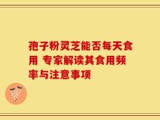 孢子粉灵芝能否每天食用 专家解读其食用频率与注意事项