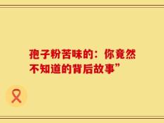 孢子粉苦味的：你竟然不知道的背后故事”