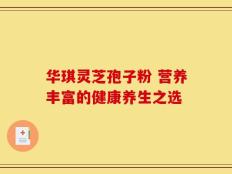 华琪灵芝孢子粉 营养丰富的健康养生之选