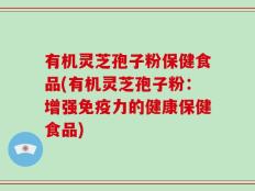 有机灵芝孢子粉保健食品(有机灵芝孢子粉：增强免疫力的健康保健食品)
